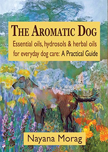 The Aromatic Dog - Essential oils, hydrosols, & herbal oils for everyday dog care: A Practical Guide: 0984198261